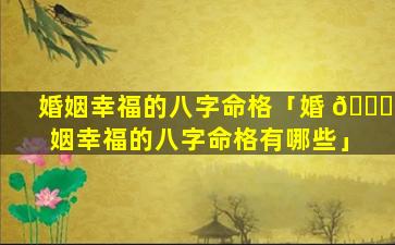 婚姻幸福的八字命格「婚 🐈 姻幸福的八字命格有哪些」
